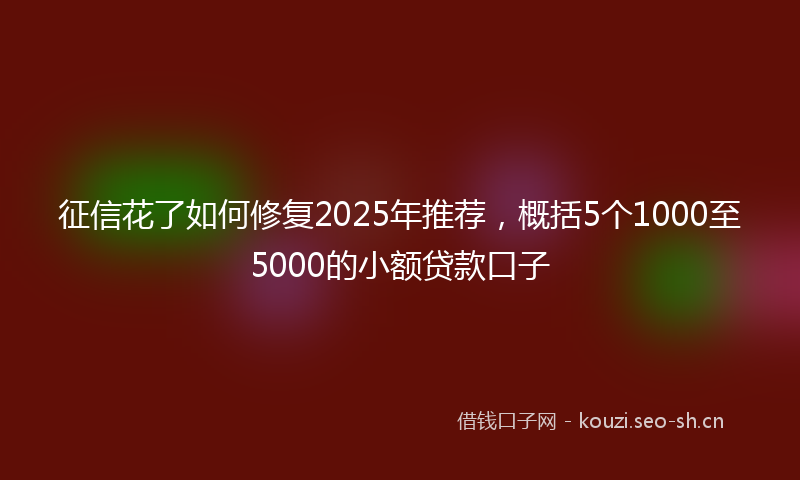征信花了如何修复2025年推荐,概括5个1000至5000的小额贷款口子