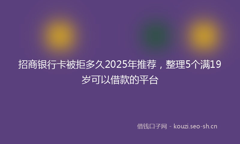招商银行卡被拒多久2025年推荐，整理5个满19岁可以借款的平台