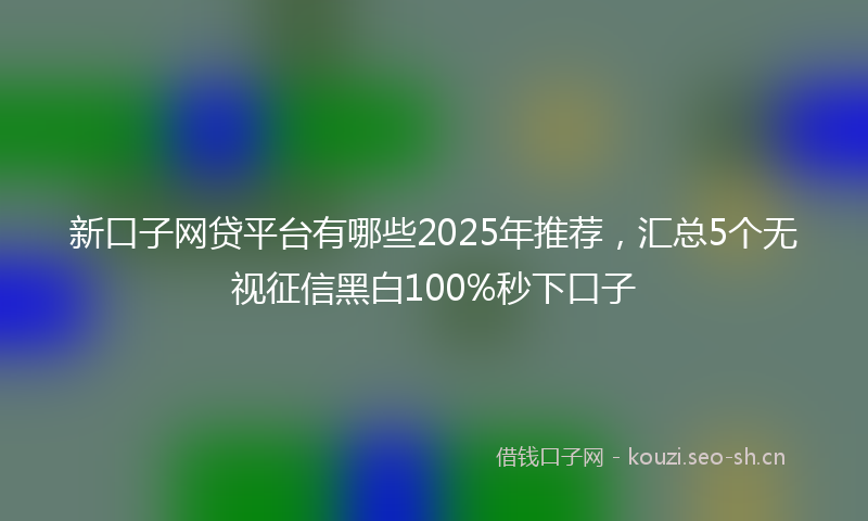 新口子网贷平台有哪些2025年推荐，汇总5个无视征信黑白100%秒下口子