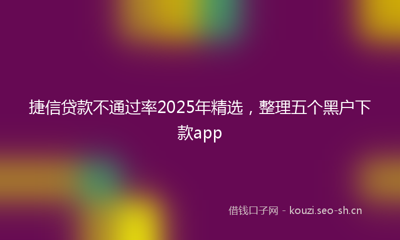 捷信贷款不通过率2025年精选，整理五个黑户下款app