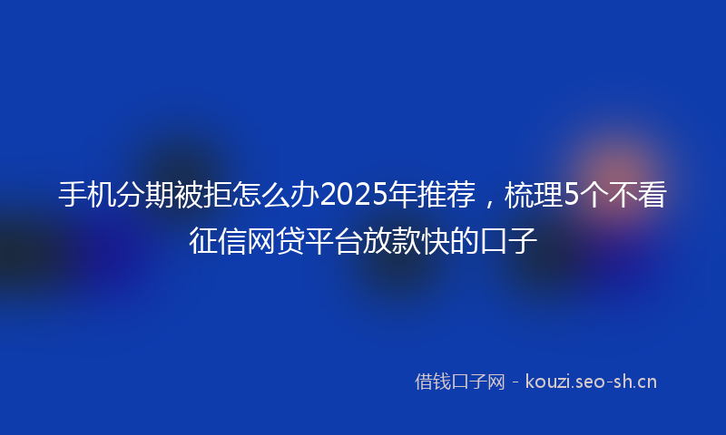 手机分期被拒怎么办2025年推荐,梳理5个不看征信网贷平台放款快的口子