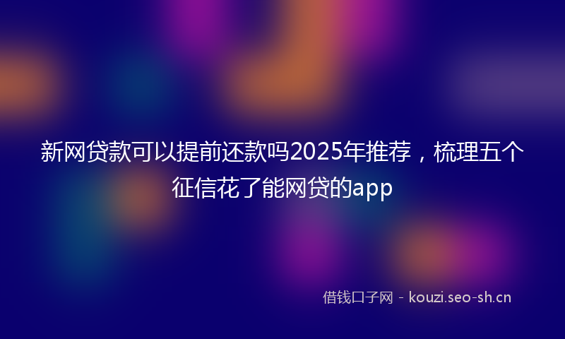 新网贷款可以提前还款吗2025年推荐，梳理五个征信花了能网贷的app