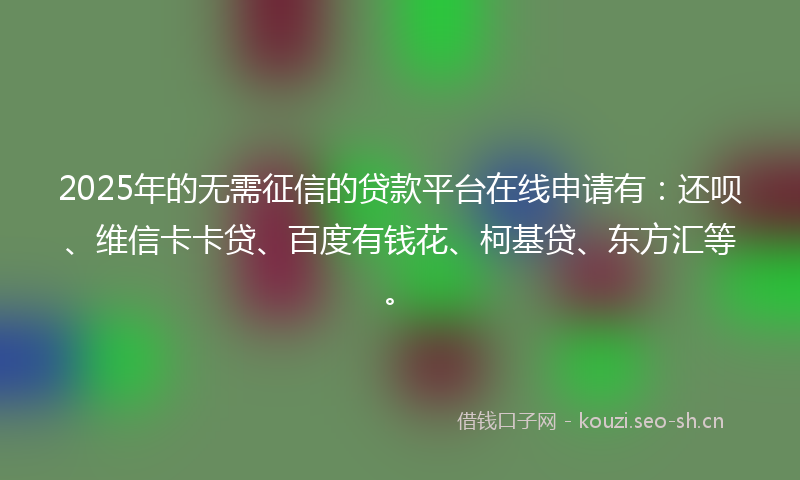 2025年的无需征信的贷款平台在线申请有：还呗、维信卡卡贷、百度有钱花、柯基贷、东方汇等。