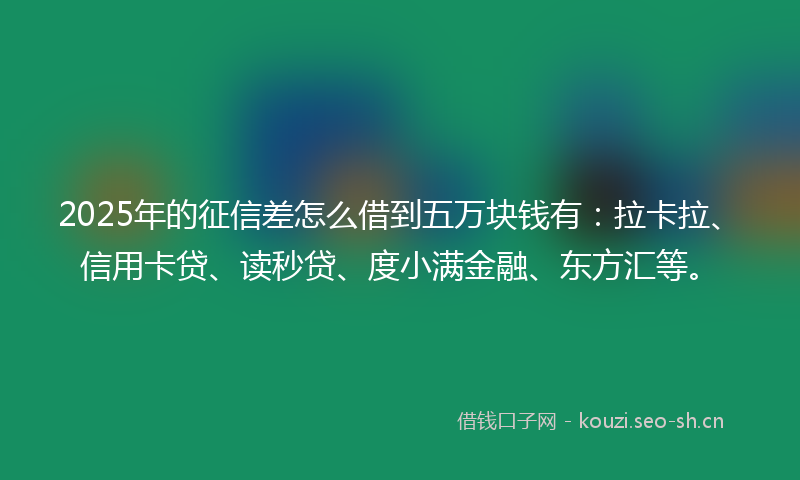 2025年的征信差怎么借到五万块钱有：拉卡拉、信用卡贷、读秒贷、度小满金融、东方汇等。
