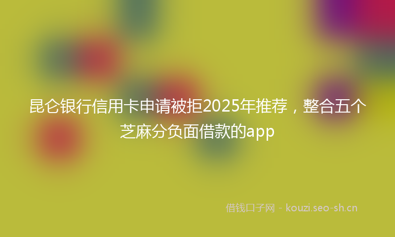 昆仑银行信用卡申请被拒2025年推荐，整合五个芝麻分负面借款的app