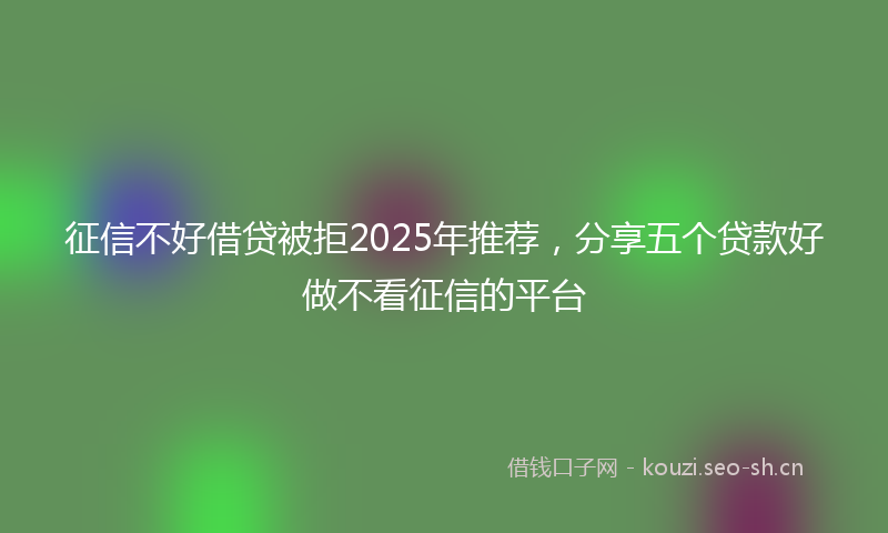 征信不好借贷被拒2025年推荐，分享五个贷款好做不看征信的平台