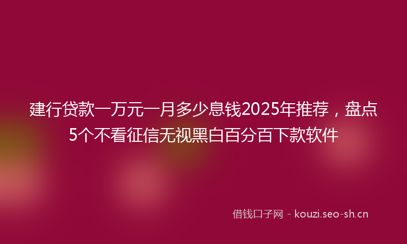 建行贷款一万元一月多少息钱2025年推荐，盘点5个不看征信无视黑白百分百下款软件