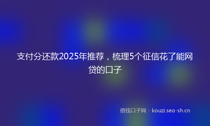 支付分还款2025年推荐，梳理5个征信花了能网贷的口子