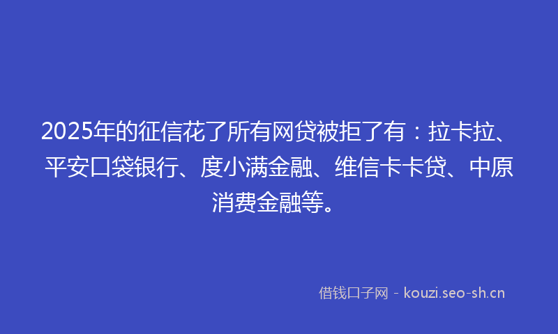 2025年的征信花了所有网贷被拒了有：拉卡拉、平安口袋银行、度小满金融、维信卡卡贷、中原消费金融等。