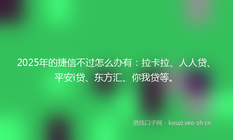 2025年的捷信不过怎么办有：拉卡拉、人人贷、平安i贷、东方汇、你我贷等。