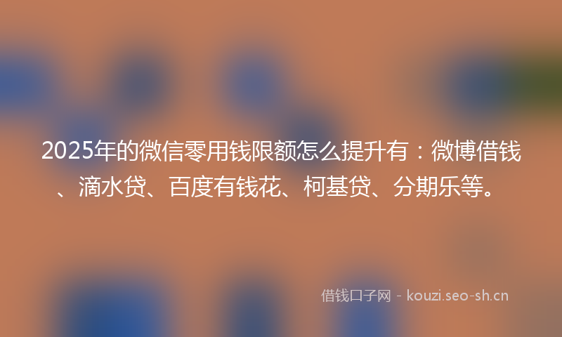 2025年的微信零用钱限额怎么提升有：微博借钱、滴水贷、百度有钱花、柯基贷、分期乐等。