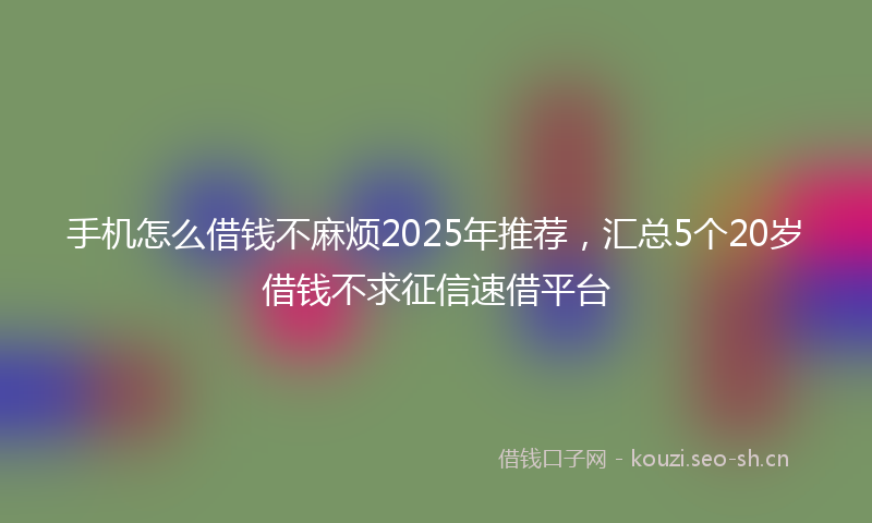 手机怎么借钱不麻烦2025年推荐，汇总5个20岁借钱不求征信速借平台