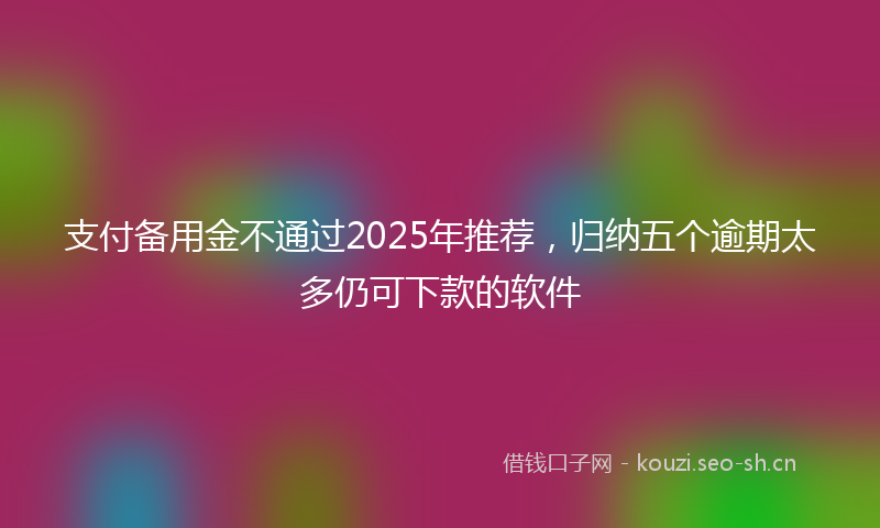 支付备用金不通过2025年推荐，归纳五个逾期太多仍可下款的软件
