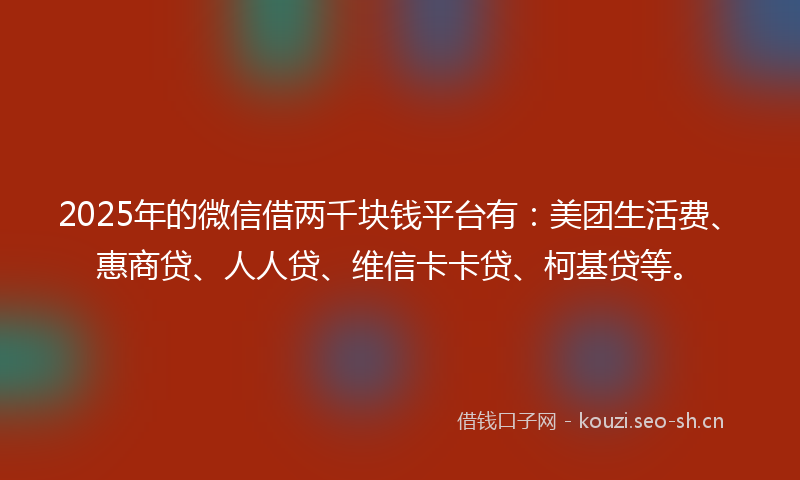 2025年的微信借两千块钱平台有:美团生活费、惠商贷、人人贷、维信卡卡贷、柯基贷等。