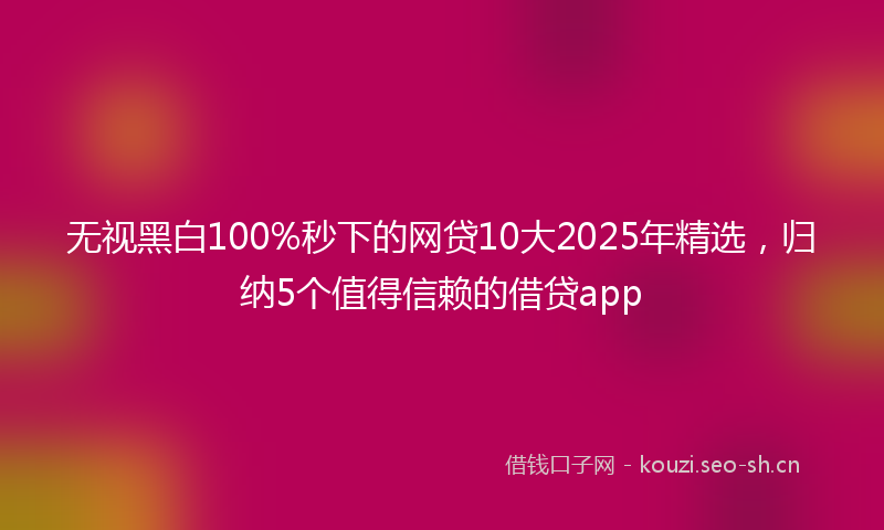 无视黑白100%秒下的网贷10大2025年精选，归纳5个值得信赖的借贷app