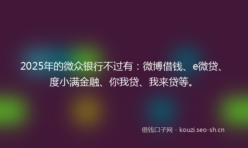 2025年的微众银行不过有：微博借钱、e微贷、度小满金融、你我贷、我来贷等。