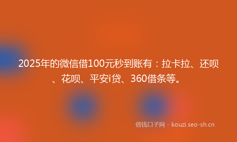2025年的微信借100元秒到账有：拉卡拉、还呗、花呗、平安i贷、360借条等。
