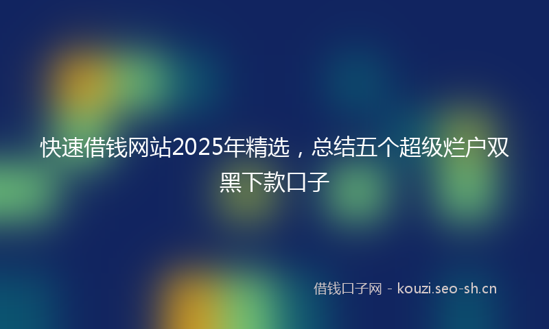 快速借钱网站2025年精选，总结五个超级烂户双黑下款口子