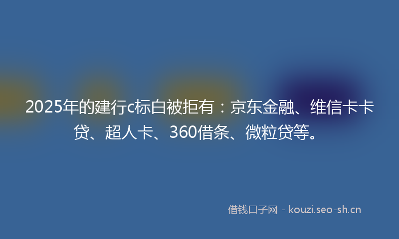 2025年的建行c标白被拒有：京东金融、维信卡卡贷、超人卡、360借条、微粒贷等。