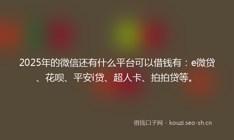 2025年的微信还有什么平台可以借钱有：e微贷、花呗、平安i贷、超人卡、拍拍贷等。