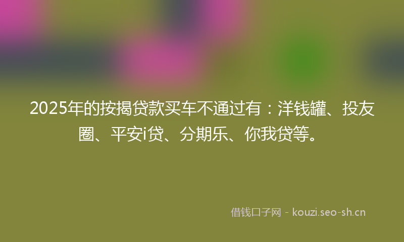 2025年的按揭贷款买车不通过有：洋钱罐、投友圈、平安i贷、分期乐、你我贷等。