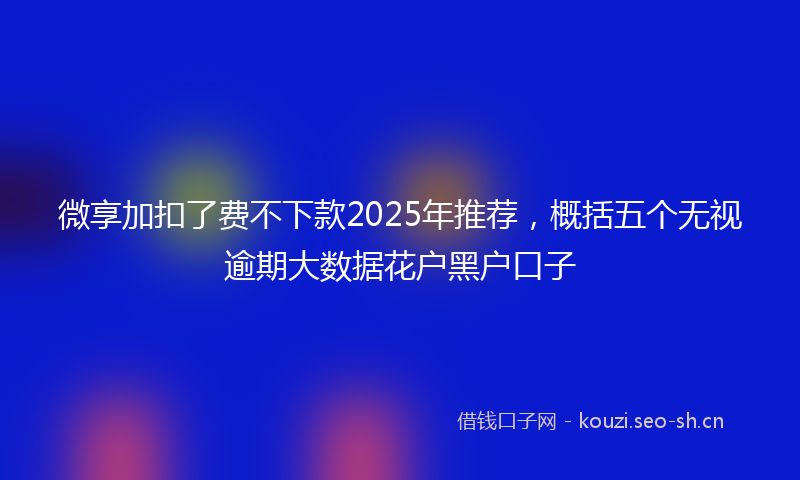 微享加扣了费不下款2025年推荐，概括五个无视逾期大数据花户黑户口子