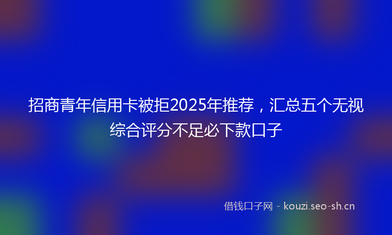招商青年信用卡被拒2025年推荐，汇总五个无视综合评分不足必下款口子