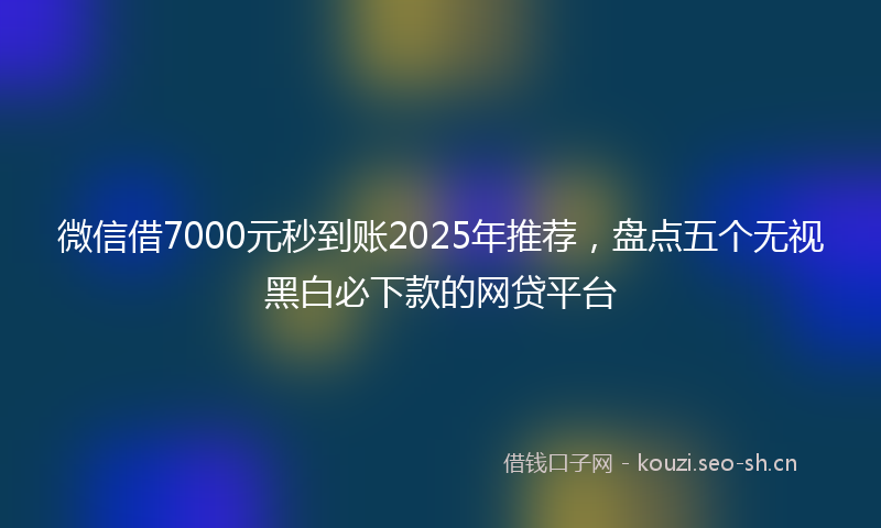 微信借7000元秒到账2025年推荐，盘点五个无视黑白必下款的网贷平台