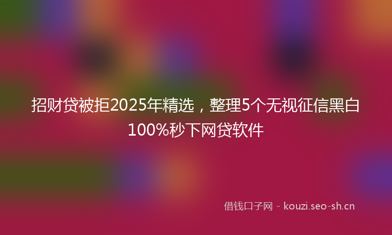 招财贷被拒2025年精选，整理5个无视征信黑白100%秒下网贷软件