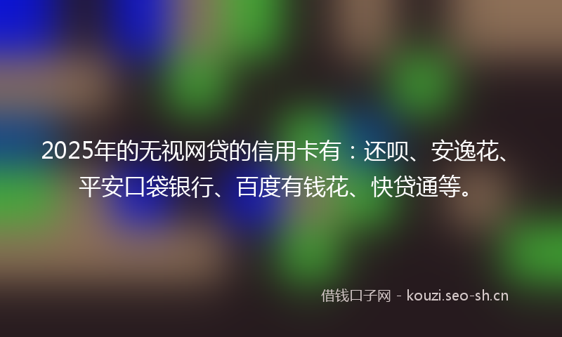 2025年的无视网贷的信用卡有：还呗、安逸花、平安口袋银行、百度有钱花、快贷通等。