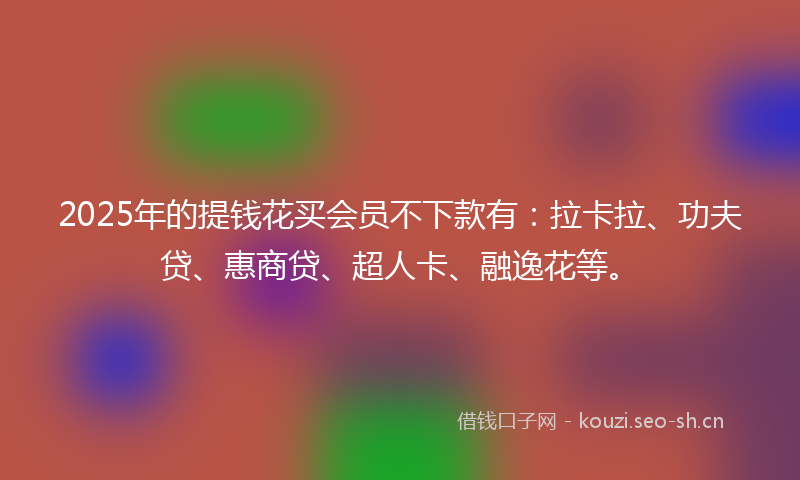 2025年的提钱花买会员不下款有：拉卡拉、功夫贷、惠商贷、超人卡、融逸花等。