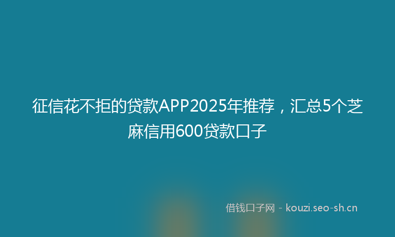 征信花不拒的贷款APP2025年推荐，汇总5个芝麻信用600贷款口子
