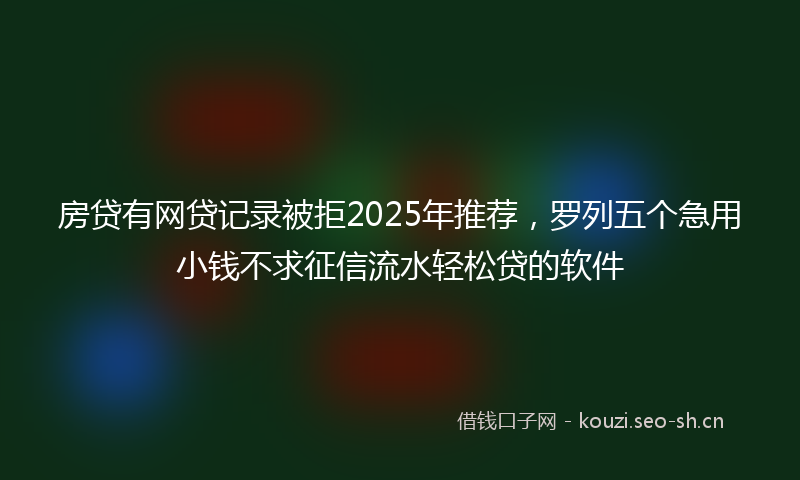 房贷有网贷记录被拒2025年推荐，罗列五个急用小钱不求征信流水轻松贷的软件