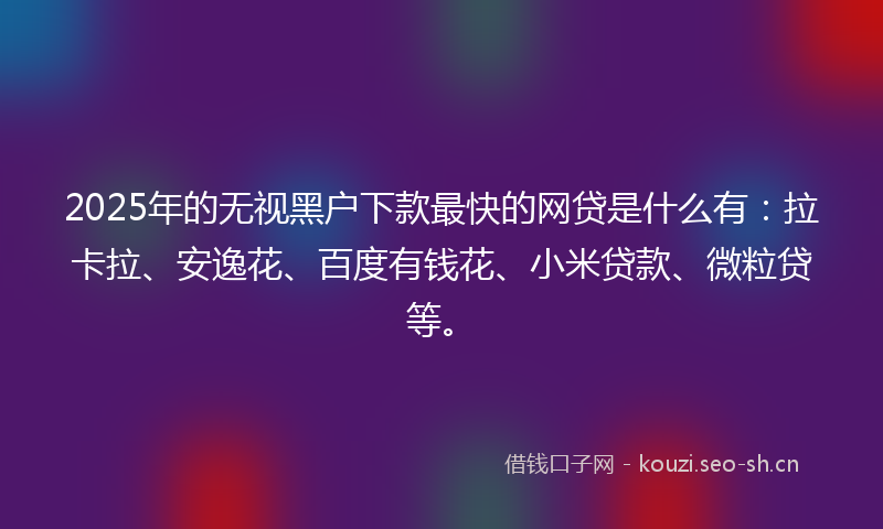 2025年的无视黑户下款最快的网贷是什么有：拉卡拉、安逸花、百度有钱花、小米贷款、微粒贷等。