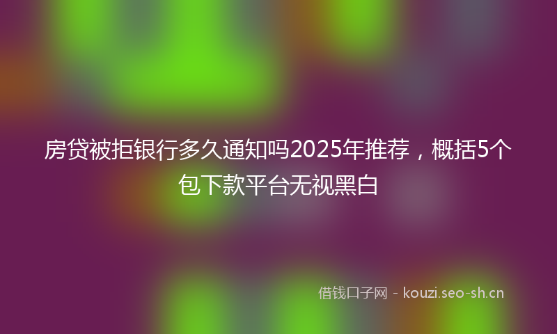 房贷被拒银行多久通知吗2025年推荐，概括5个包下款平台无视黑白