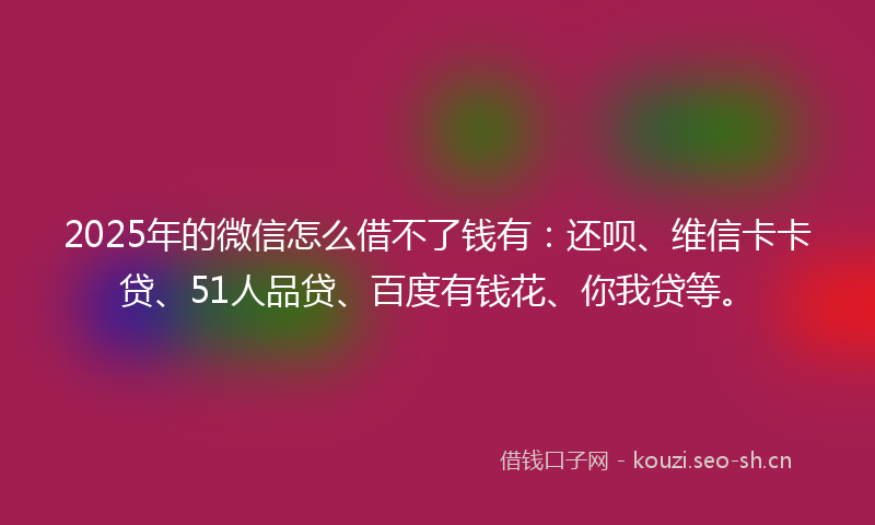 2025年的微信怎么借不了钱有：还呗、维信卡卡贷、51人品贷、百度有钱花、你我贷等。