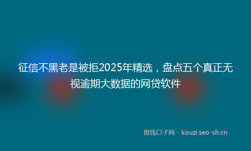 征信不黑老是被拒2025年精选,盘点五个真正无视逾期大数据的网贷软件
