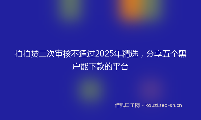 拍拍贷二次审核不通过2025年精选，分享五个黑户能下款的平台