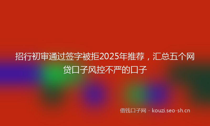 招行初审通过签字被拒2025年推荐,汇总五个网贷口子风控不严的口子