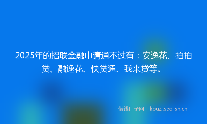 2025年的招联金融申请通不过有：安逸花、拍拍贷、融逸花、快贷通、我来贷等。