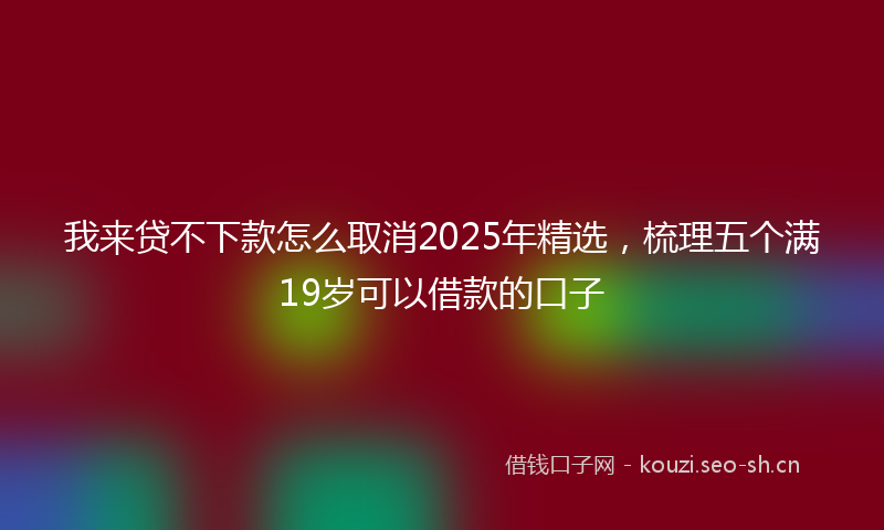 我来贷不下款怎么取消2025年精选，梳理五个满19岁可以借款的口子