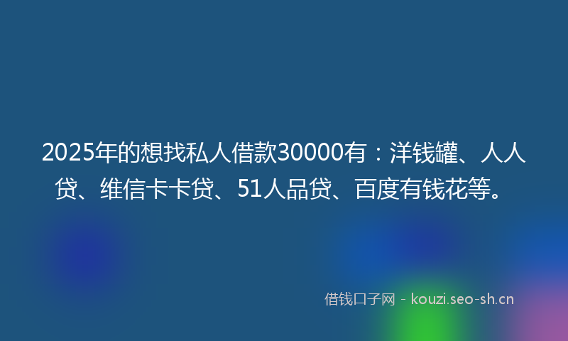 2025年的想找私人借款30000有:洋钱罐、人人贷、维信卡卡贷、51人品贷、百度有钱花等。