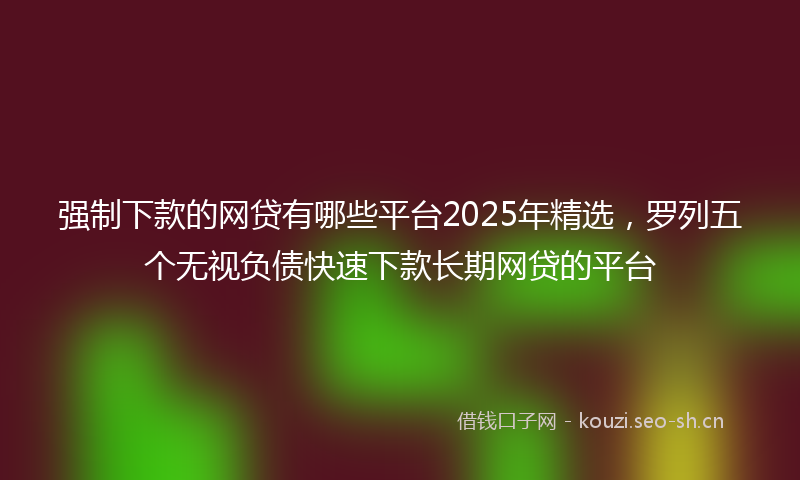 强制下款的网贷有哪些平台2025年精选，罗列五个无视负债快速下款长期网贷的平台