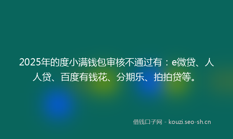 2025年的度小满钱包审核不通过有：e微贷、人人贷、百度有钱花、分期乐、拍拍贷等。