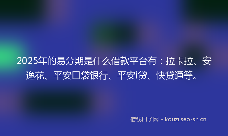2025年的易分期是什么借款平台有：拉卡拉、安逸花、平安口袋银行、平安i贷、快贷通等。