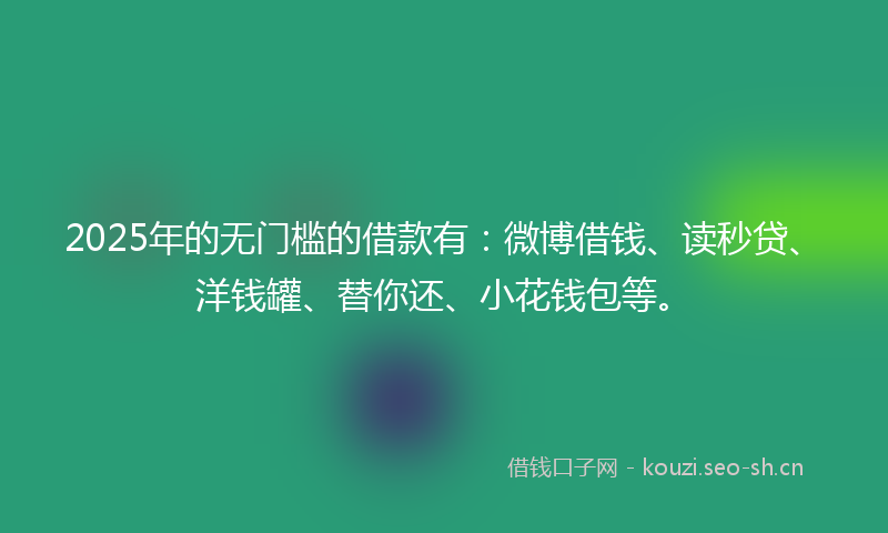 2025年的无门槛的借款有：微博借钱、读秒贷、洋钱罐、替你还、小花钱包等。