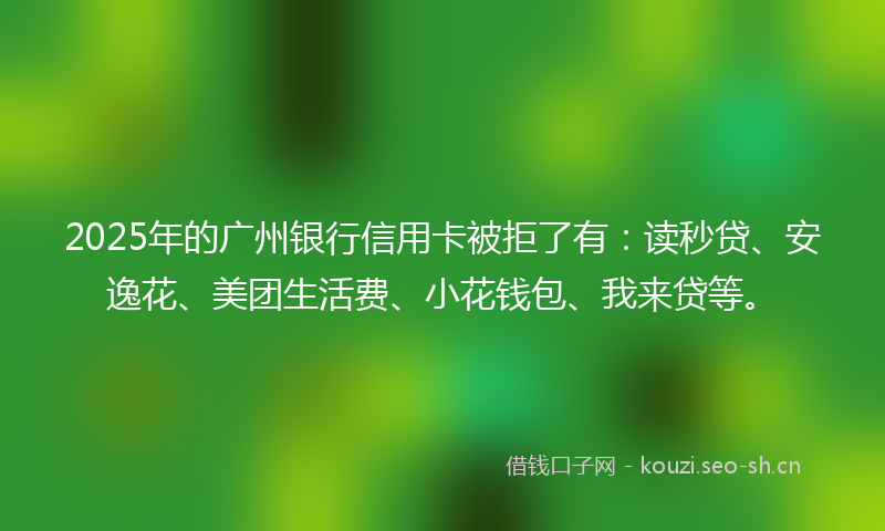 2025年的广州银行信用卡被拒了有：读秒贷、安逸花、美团生活费、小花钱包、我来贷等。