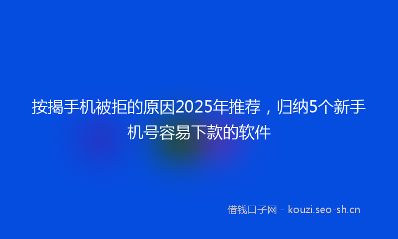 按揭手机被拒的原因2025年推荐，归纳5个新手机号容易下款的软件