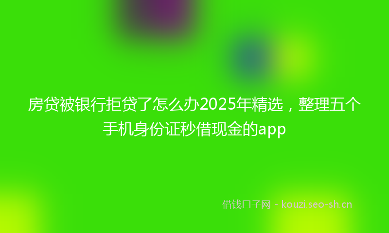 房贷被银行拒贷了怎么办2025年精选，整理五个手机身份证秒借现金的app