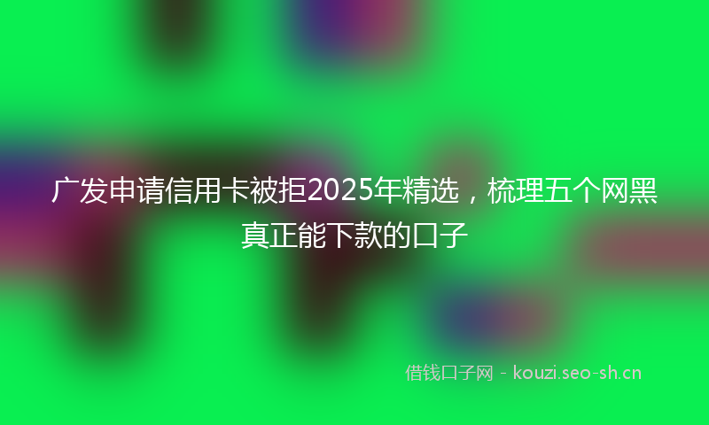 广发申请信用卡被拒2025年精选，梳理五个网黑真正能下款的口子